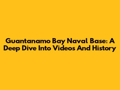 Guantanamo Bay Naval Base: A Deep Dive Into Videos And History