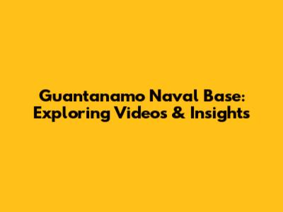Guantanamo Naval Base: Exploring Videos & Insights
