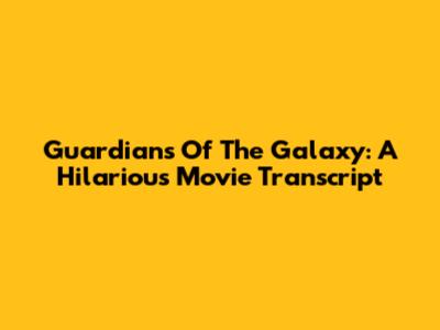 Guardians Of The Galaxy: A Hilarious Movie Transcript