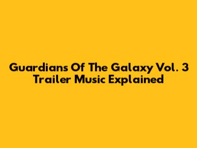 Guardians Of The Galaxy Vol. 3 Trailer Music Explained