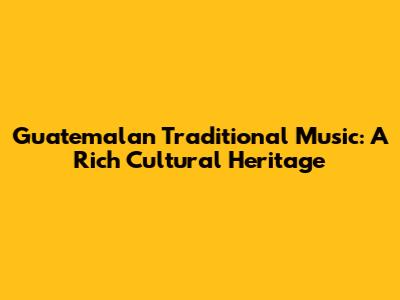 Guatemalan Traditional Music: A Rich Cultural Heritage