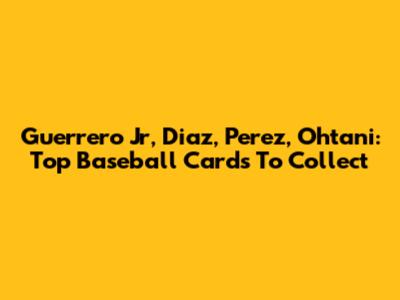 Guerrero Jr, Diaz, Perez, Ohtani: Top Baseball Cards To Collect