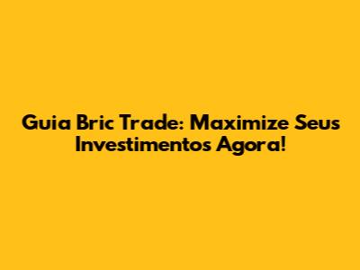 Guia Bric Trade: Maximize Seus Investimentos Agora!
