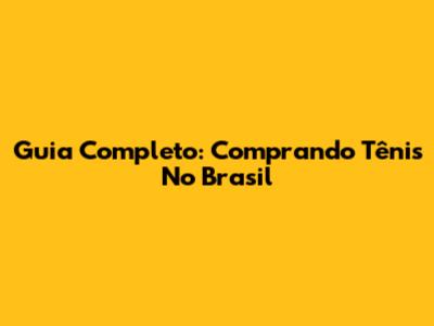 Guia Completo: Comprando Tênis No Brasil