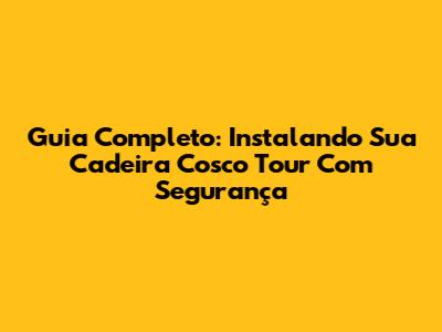 Guia Completo: Instalando Sua Cadeira Cosco Tour Com Segurança