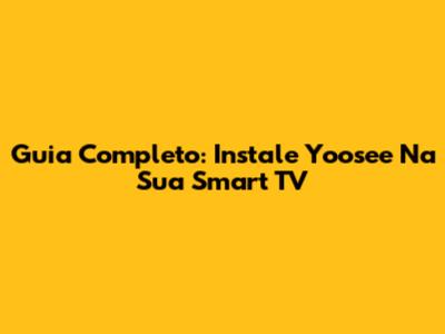 Guia Completo: Instale Yoosee Na Sua Smart TV
