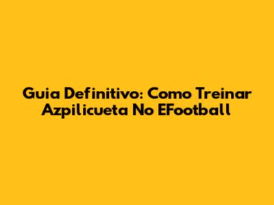 Guia Definitivo: Como Treinar Azpilicueta No EFootball
