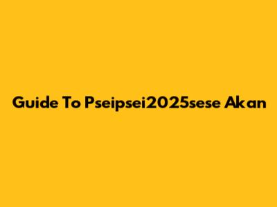 Guide To Pseipsei2025sese Akan