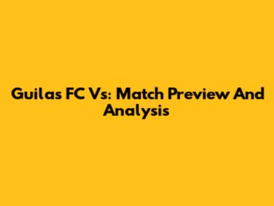 Guilas FC Vs: Match Preview And Analysis