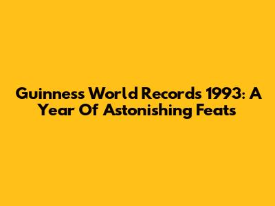 Guinness World Records 1993: A Year Of Astonishing Feats