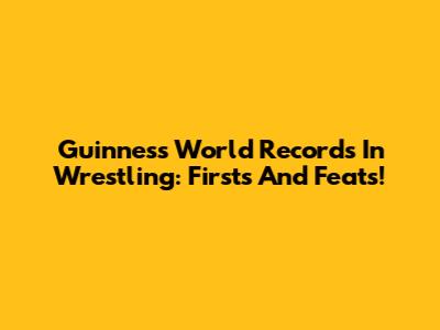 Guinness World Records In Wrestling: Firsts And Feats!
