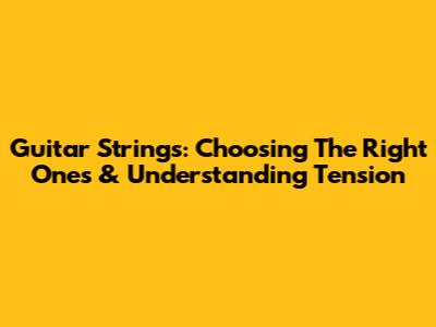 Guitar Strings: Choosing The Right Ones & Understanding Tension