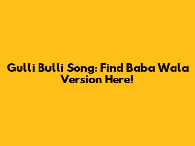 Gulli Bulli Song: Find Baba Wala Version Here!