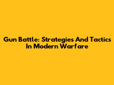 Gun Battle: Strategies And Tactics In Modern Warfare