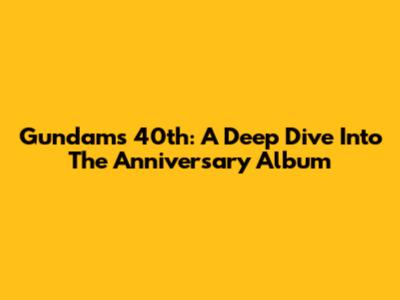 Gundam's 40th: A Deep Dive Into The Anniversary Album