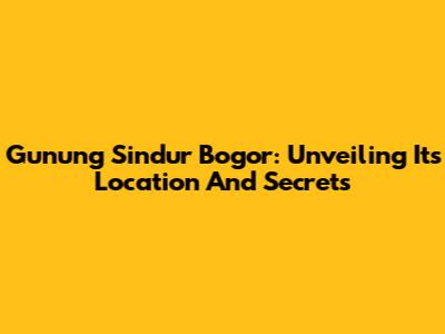 Gunung Sindur Bogor: Unveiling Its Location And Secrets