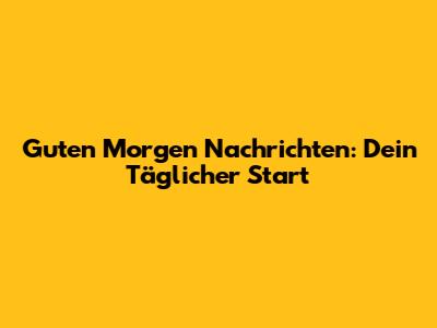 Guten Morgen Nachrichten: Dein Täglicher Start