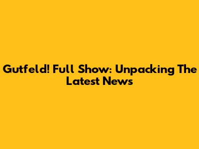 Gutfeld! Full Show: Unpacking The Latest News