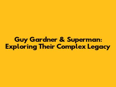 Guy Gardner & Superman: Exploring Their Complex Legacy