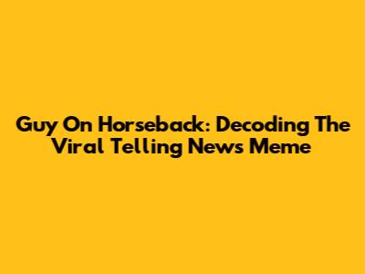 Guy On Horseback: Decoding The Viral Telling News Meme