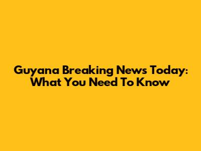Guyana Breaking News Today: What You Need To Know