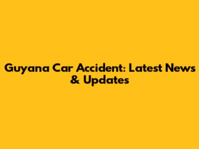 Guyana Car Accident: Latest News & Updates