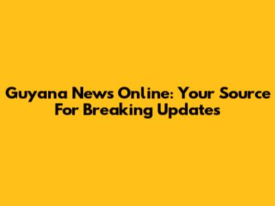Guyana News Online: Your Source For Breaking Updates
