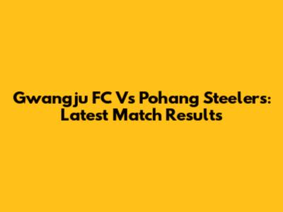 Gwangju FC Vs Pohang Steelers: Latest Match Results