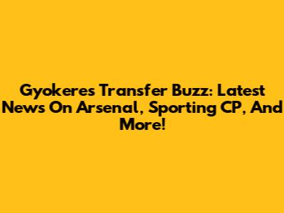 Gyokeres Transfer Buzz: Latest News On Arsenal, Sporting CP, And More!
