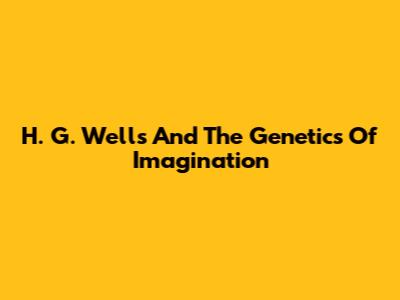 H. G. Wells And The Genetics Of Imagination