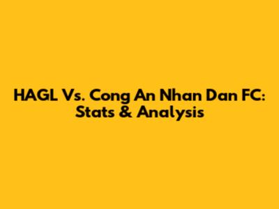HAGL Vs. Cong An Nhan Dan FC: Stats & Analysis