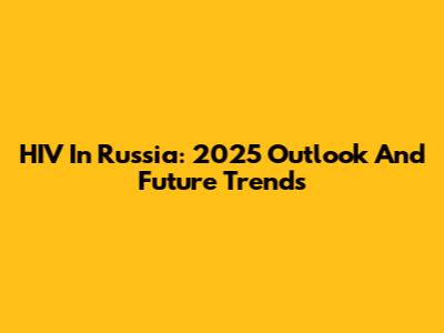 HIV In Russia: 2025 Outlook And Future Trends