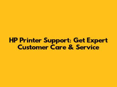 HP Printer Support: Get Expert Customer Care & Service