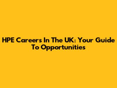 HPE Careers In The UK: Your Guide To Opportunities