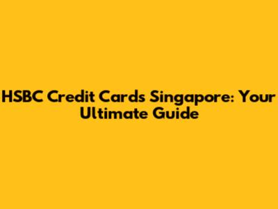 HSBC Credit Cards Singapore: Your Ultimate Guide