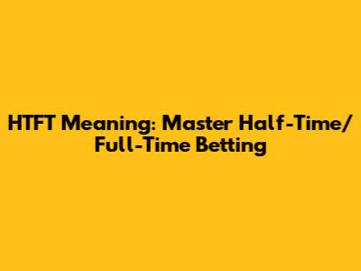 HTFT Meaning: Master Half-Time/Full-Time Betting