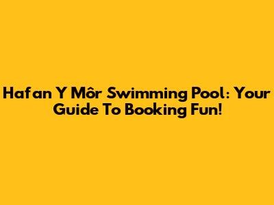 Hafan Y Môr Swimming Pool: Your Guide To Booking Fun!