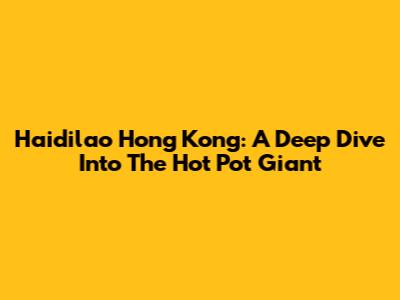 Haidilao Hong Kong: A Deep Dive Into The Hot Pot Giant