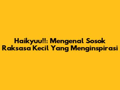 Haikyuu!!: Mengenal Sosok Raksasa Kecil Yang Menginspirasi