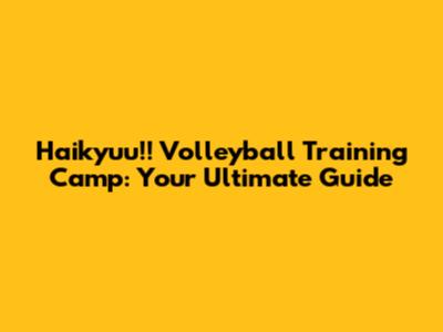 Haikyuu!! Volleyball Training Camp: Your Ultimate Guide