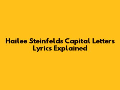 Hailee Steinfeld's "Capital Letters" Lyrics Explained