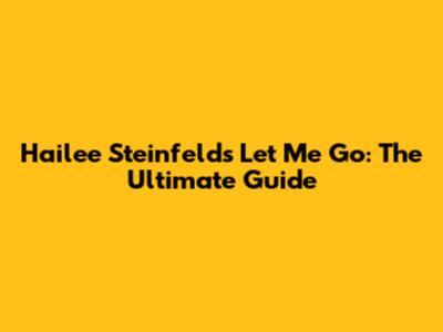 Hailee Steinfeld's Let Me Go: The Ultimate Guide