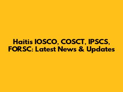 Haiti's IOSCO, COSCT, IPSCS, FORSC: Latest News & Updates