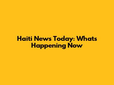 Haiti News Today: What's Happening Now