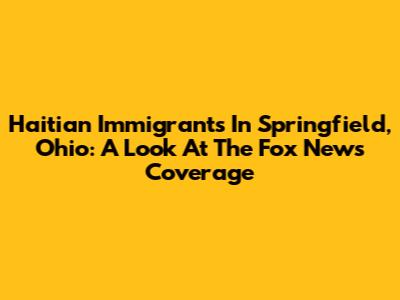 Haitian Immigrants In Springfield, Ohio: A Look At The Fox News Coverage
