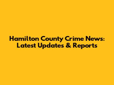 Hamilton County Crime News: Latest Updates & Reports
