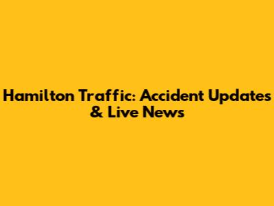Hamilton Traffic: Accident Updates & Live News