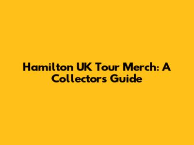Hamilton UK Tour Merch: A Collector's Guide