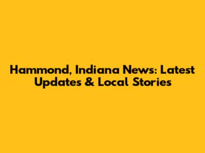 Hammond, Indiana News: Latest Updates & Local Stories