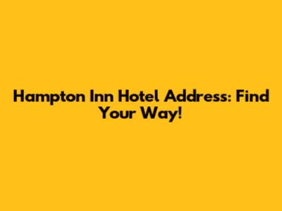 Hampton Inn Hotel Address: Find Your Way!